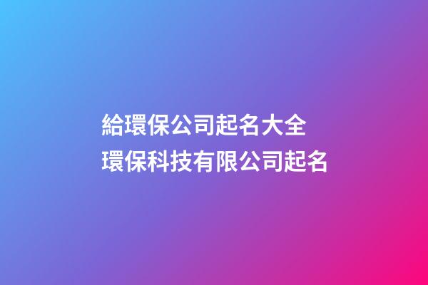 給環保公司起名大全 環保科技有限公司起名